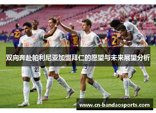 双向奔赴帕利尼亚加盟拜仁的愿望与未来展望分析