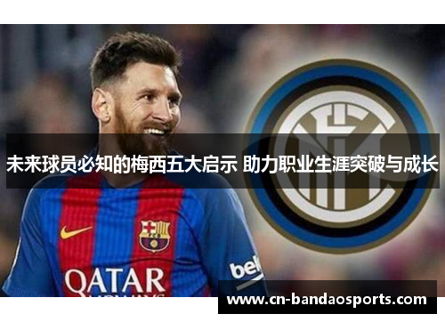 未来球员必知的梅西五大启示 助力职业生涯突破与成长