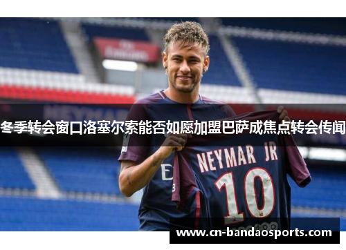 冬季转会窗口洛塞尔索能否如愿加盟巴萨成焦点转会传闻