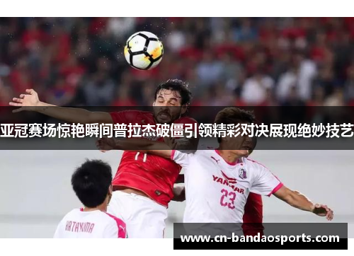 亚冠赛场惊艳瞬间普拉杰破僵引领精彩对决展现绝妙技艺