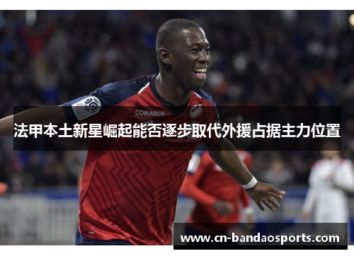 法甲本土新星崛起能否逐步取代外援占据主力位置