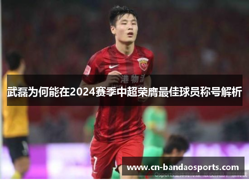 武磊为何能在2024赛季中超荣膺最佳球员称号解析