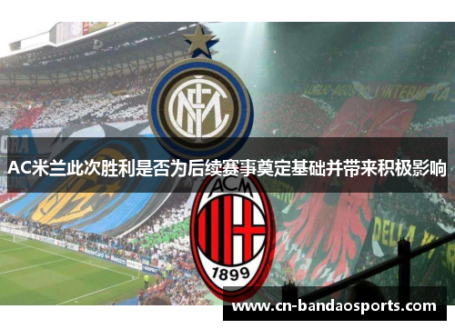 AC米兰此次胜利是否为后续赛事奠定基础并带来积极影响