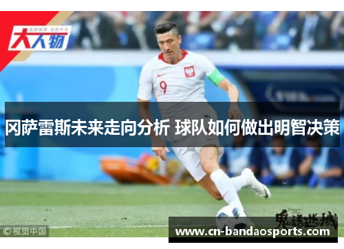 冈萨雷斯未来走向分析 球队如何做出明智决策