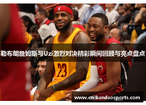 勒布朗詹姆斯与Uzi激烈对决精彩瞬间回顾与亮点盘点