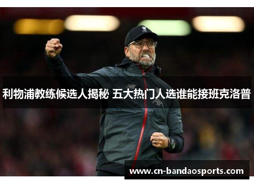 利物浦教练候选人揭秘 五大热门人选谁能接班克洛普