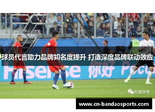 球员代言助力品牌知名度提升 打造深度品牌联动效应