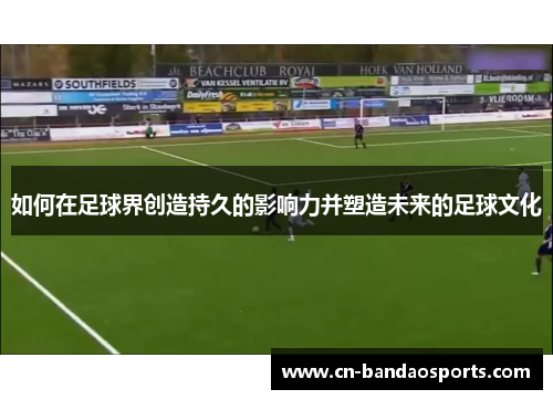如何在足球界创造持久的影响力并塑造未来的足球文化 如何在足球界创造持久的影响力并塑造未来的足球文化