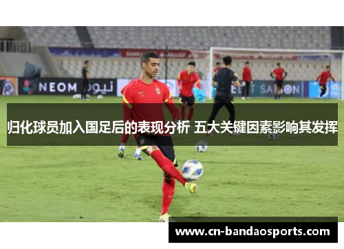 归化球员加入国足后的表现分析 五大关键因素影响其发挥