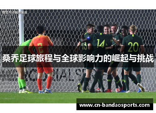 桑乔足球旅程与全球影响力的崛起与挑战