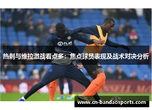 热刺与维拉激战看点多：焦点球员表现及战术对决分析