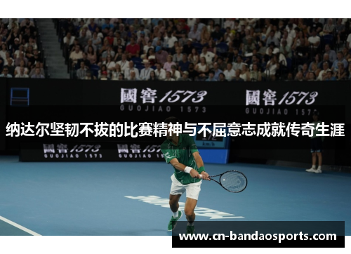 纳达尔坚韧不拔的比赛精神与不屈意志成就传奇生涯 纳达尔坚韧不拔的比赛精神与不屈意志成就传奇生涯