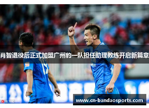 肖智退役后正式加盟广州豹一队担任助理教练开启新篇章 肖智退役后正式加盟广州豹一队担任助理教练开启新篇章