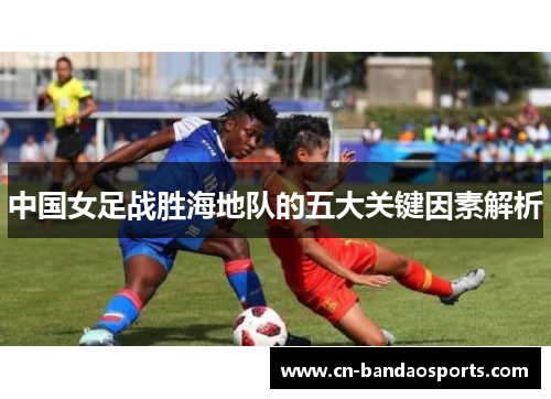 中国女足战胜海地队的五大关键因素解析