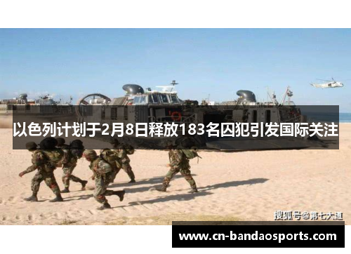 以色列计划于2月8日释放183名囚犯引发国际关注