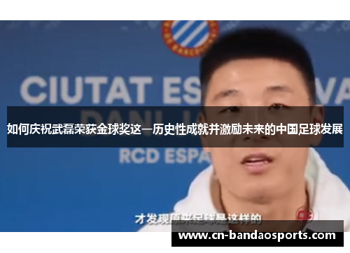 如何庆祝武磊荣获金球奖这一历史性成就并激励未来的中国足球发展