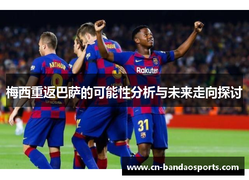 梅西重返巴萨的可能性分析与未来走向探讨
