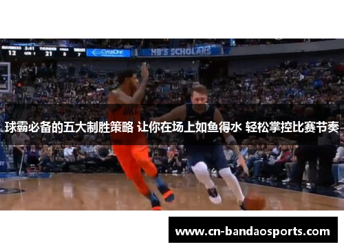 球霸必备的五大制胜策略 让你在场上如鱼得水 轻松掌控比赛节奏 球霸必备的五大制胜策略 让你在场上如鱼得水 轻松掌控比赛节奏