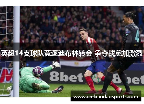 英超14支球队竞逐迪布林转会 争夺战愈加激烈