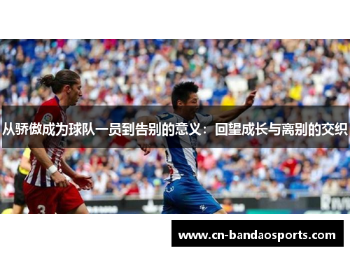 从骄傲成为球队一员到告别的意义:回望成长与离别的交织 从骄傲成为球队一员到告别的意义:回望成长与离别的交织