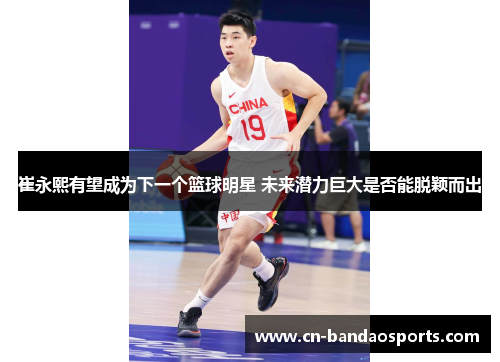 崔永熙有望成为下一个篮球明星 未来潜力巨大是否能脱颖而出