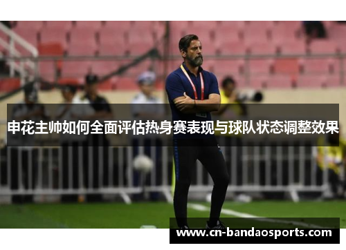 申花主帅如何全面评估热身赛表现与球队状态调整效果