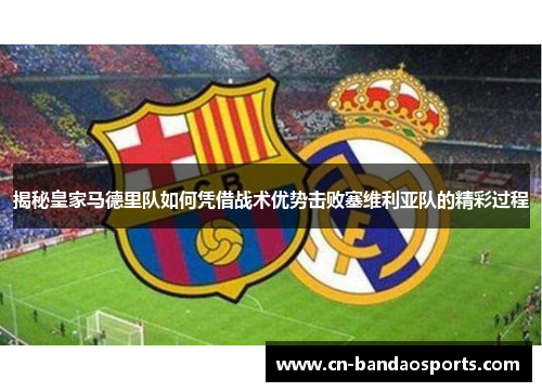 揭秘皇家马德里队如何凭借战术优势击败塞维利亚队的精彩过程 揭秘皇家马德里队如何凭借战术优势击败塞维利亚队的精彩过程