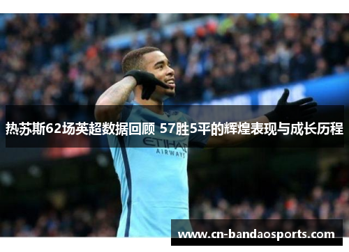 热苏斯62场英超数据回顾 57胜5平的辉煌表现与成长历程 热苏斯62场英超数据回顾 57胜5平的辉煌表现与成长历程
