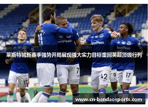 莱斯特城新赛季强势开局展现强大实力目标重回英超顶级行列 莱斯特城新赛季强势开局展现强大实力目标重回英超顶级行列