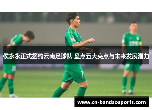 侯永永正式签约云南足球队 盘点五大亮点与未来发展潜力