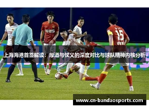 上海海港首签解读:厚道与仗义的深度对比与球队精神内核分析 上海海港首签解读:厚道与仗义的深度对比与球队精神内核分析