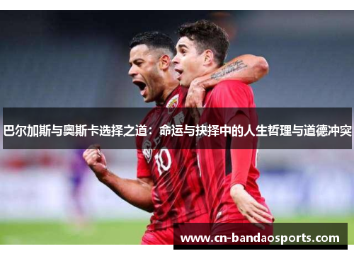 巴尔加斯与奥斯卡选择之道:命运与抉择中的人生哲理与道德冲突 巴尔加斯与奥斯卡选择之道:命运与抉择中的人生哲理与道德冲突