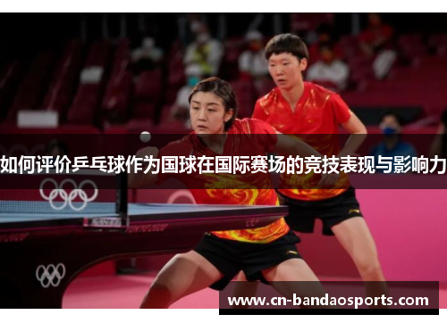 如何评价乒乓球作为国球在国际赛场的竞技表现与影响力 如何评价乒乓球作为国球在国际赛场的竞技表现与影响力