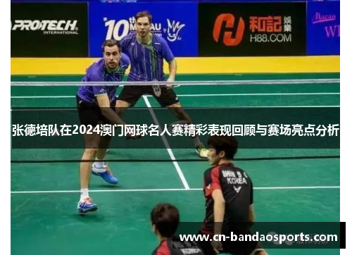 张德培队在2024澳门网球名人赛精彩表现回顾与赛场亮点分析