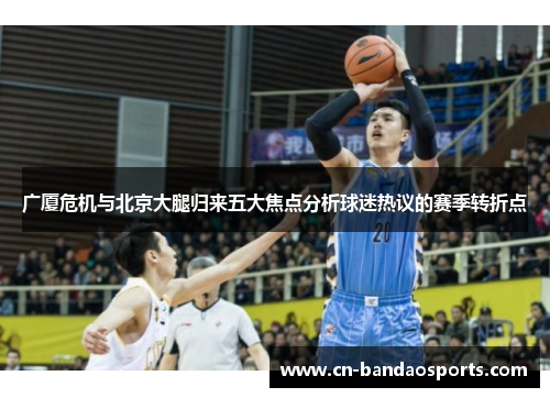 广厦危机与北京大腿归来五大焦点分析球迷热议的赛季转折点 广厦危机与北京大腿归来五大焦点分析球迷热议的赛季转折点