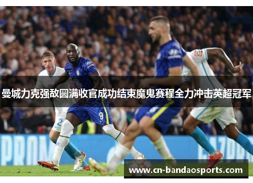 曼城力克强敌圆满收官成功结束魔鬼赛程全力冲击英超冠军