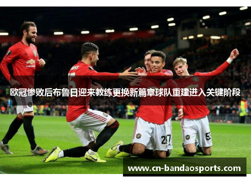 欧冠惨败后布鲁日迎来教练更换新篇章球队重建进入关键阶段 欧冠惨败后布鲁日迎来教练更换新篇章球队重建进入关键阶段