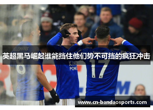 英超黑马崛起谁能挡住他们势不可挡的疯狂冲击
