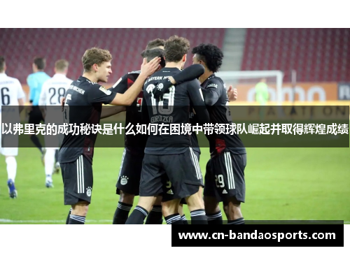 以弗里克的成功秘诀是什么如何在困境中带领球队崛起并取得辉煌成绩 以弗里克的成功秘诀是什么如何在困境中带领球队崛起并取得辉煌成绩