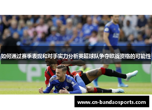 如何通过赛季表现和对手实力分析英超球队争夺欧战资格的可能性 如何通过赛季表现和对手实力分析英超球队争夺欧战资格的可能性