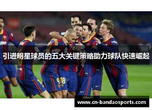 引进明星球员的五大关键策略助力球队快速崛起 引进明星球员的五大关键策略助力球队快速崛起
