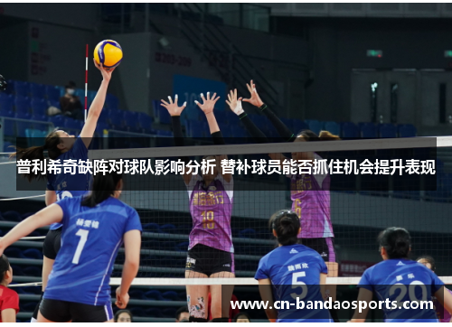 普利希奇缺阵对球队影响分析 替补球员能否抓住机会提升表现 普利希奇缺阵对球队影响分析 替补球员能否抓住机会提升表现