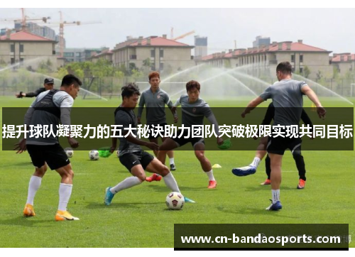 提升球队凝聚力的五大秘诀助力团队突破极限实现共同目标