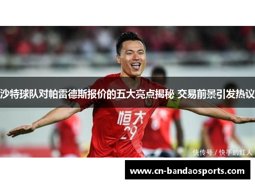 沙特球队对帕雷德斯报价的五大亮点揭秘 交易前景引发热议 沙特球队对帕雷德斯报价的五大亮点揭秘 交易前景引发热议