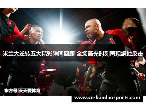 米兰大逆转五大精彩瞬间回顾 全场高光时刻再现绝地反击