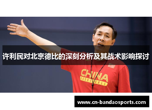 许利民对北京德比的深刻分析及其战术影响探讨