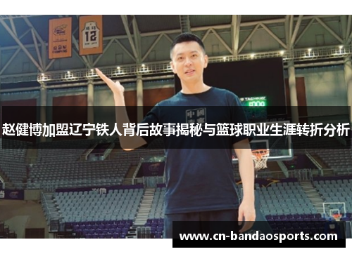 赵健博加盟辽宁铁人背后故事揭秘与篮球职业生涯转折分析