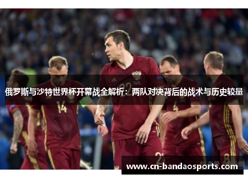 俄罗斯与沙特世界杯开幕战全解析：两队对决背后的战术与历史较量