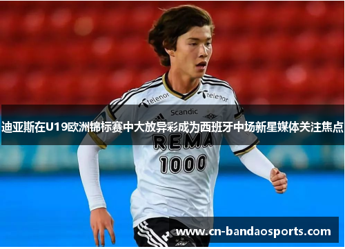 迪亚斯在U19欧洲锦标赛中大放异彩成为西班牙中场新星媒体关注焦点