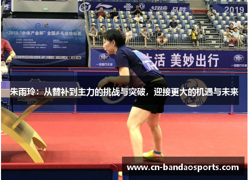 朱雨玲：从替补到主力的挑战与突破，迎接更大的机遇与未来